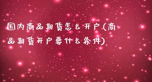 国内商品期货怎么开户(商品期货开户要什么条件)_https://www.zghnxxa.com_内盘期货_第1张