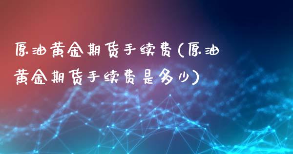 原油黄金期货手续费(原油黄金期货手续费是多少)_https://www.zghnxxa.com_期货直播室_第1张