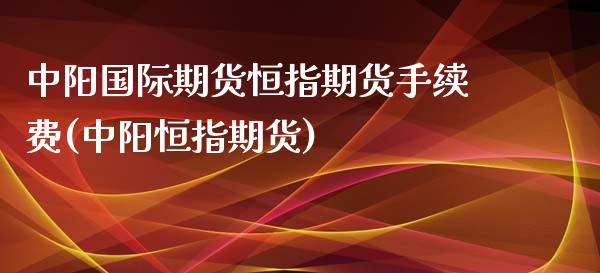 中阳国际期货恒指期货手续费(中阳恒指期货)_https://www.zghnxxa.com_期货直播室_第1张