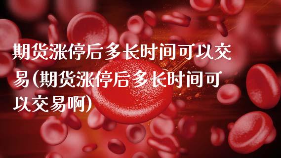 期货涨停后多长时间可以交易(期货涨停后多长时间可以交易啊)_https://www.zghnxxa.com_期货直播室_第1张