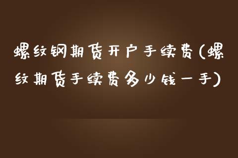 螺纹钢期货开户手续费(螺纹期货手续费多少钱一手)_https://www.zghnxxa.com_期货直播室_第1张