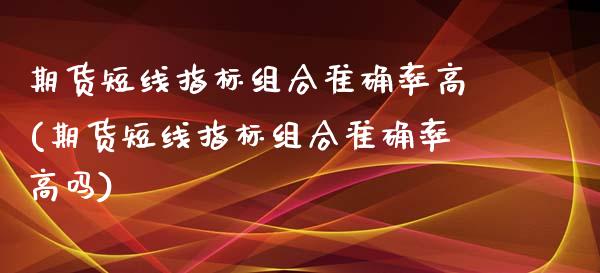 期货短线指标组合准确率高(期货短线指标组合准确率高吗)_https://www.zghnxxa.com_期货直播室_第1张