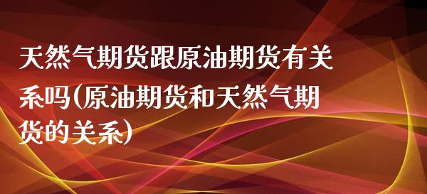 天然气期货跟原油期货有关系吗(原油期货和天然气期货的关系)_https://www.zghnxxa.com_国际期货_第1张