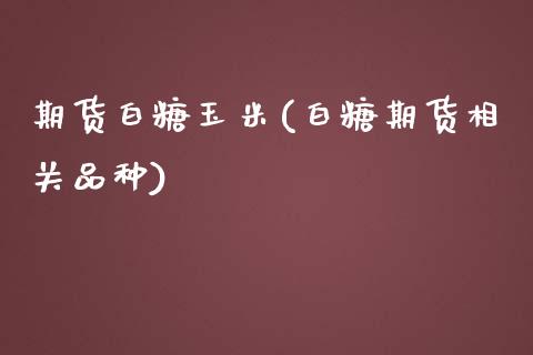 期货白糖玉米(白糖期货相关品种)_https://www.zghnxxa.com_期货直播室_第1张