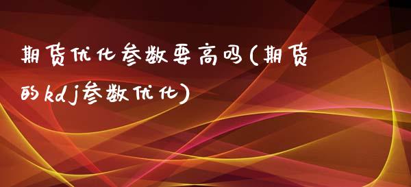 期货优化参数要高吗(期货的kdj参数优化)_https://www.zghnxxa.com_期货直播室_第1张