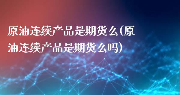 原油连续产品是期货么(原油连续产品是期货么吗)_https://www.zghnxxa.com_期货直播室_第1张