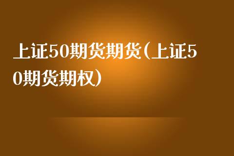 上证50期货期货(上证50期货期权)_https://www.zghnxxa.com_内盘期货_第1张