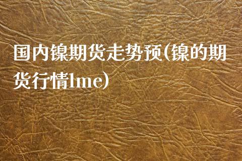 国内镍期货走势预(镍的期货行情lme)_https://www.zghnxxa.com_期货直播室_第1张