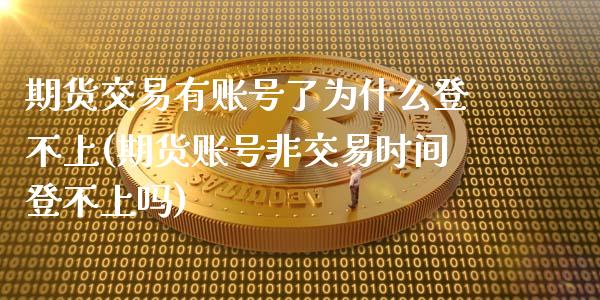 期货交易有账号了为什么登不上(期货账号非交易时间登不上吗)_https://www.zghnxxa.com_期货直播室_第1张