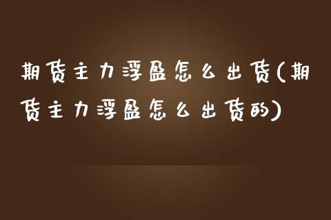 期货主力浮盈怎么出货(期货主力浮盈怎么出货的)_https://www.zghnxxa.com_内盘期货_第1张