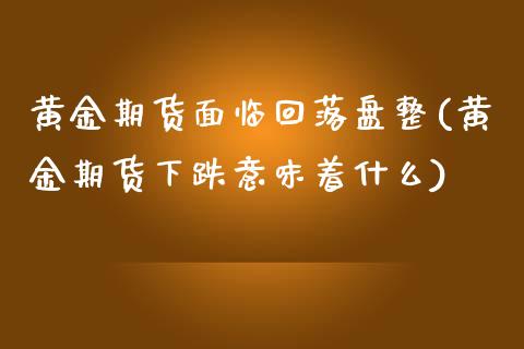 黄金期货面临回落盘整(黄金期货下跌意味着什么)_https://www.zghnxxa.com_黄金期货_第1张