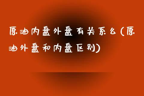 原油内盘外盘有关系么(原油外盘和内盘区别)_https://www.zghnxxa.com_国际期货_第1张