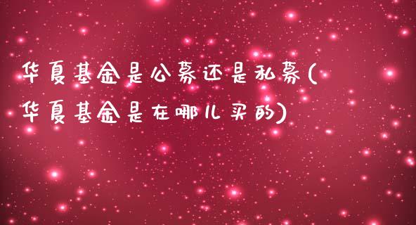 华夏基金是公募还是私募(华夏基金是在哪儿买的)_https://www.zghnxxa.com_期货直播室_第1张