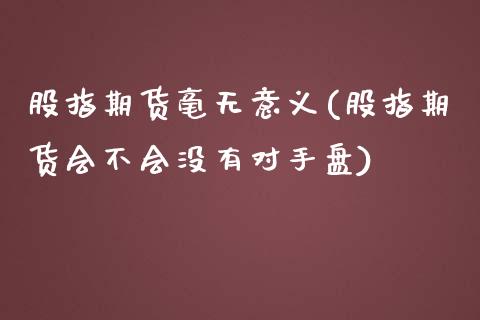 股指期货毫无意义(股指期货会不会没有对手盘)_https://www.zghnxxa.com_黄金期货_第1张