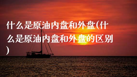 什么是原油内盘和外盘(什么是原油内盘和外盘的区别)_https://www.zghnxxa.com_内盘期货_第1张