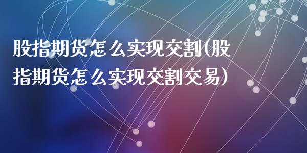 股指期货怎么实现交割(股指期货怎么实现交割交易)_https://www.zghnxxa.com_国际期货_第1张