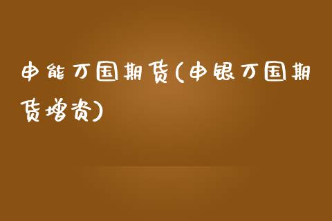 申能万国期货(申银万国期货增资)_https://www.zghnxxa.com_期货直播室_第1张