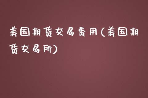 美国期货交易费用(美国期货交易所)_https://www.zghnxxa.com_国际期货_第1张