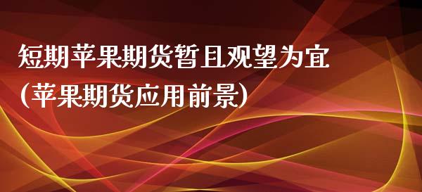 短期苹果期货暂且观望为宜(苹果期货应用前景)_https://www.zghnxxa.com_黄金期货_第1张