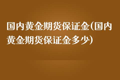 国内黄金期货保证金(国内黄金期货保证金多少)_https://www.zghnxxa.com_国际期货_第1张