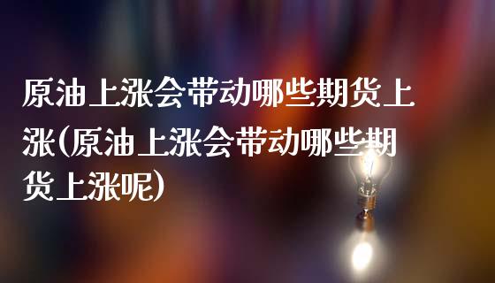 原油上涨会带动哪些期货上涨(原油上涨会带动哪些期货上涨呢)_https://www.zghnxxa.com_黄金期货_第1张