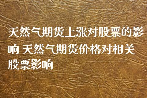 天然气期货上涨对股票的影响 天然气期货价格对相关股票影响_https://www.zghnxxa.com_内盘期货_第1张