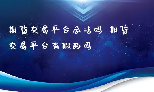 期货交易平台合法吗 期货交易平台有假的吗_https://www.zghnxxa.com_国际期货_第1张