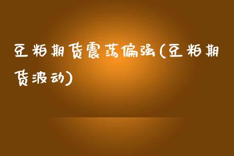 豆粕期货震荡偏强(豆粕期货波动)_https://www.zghnxxa.com_期货直播室_第1张