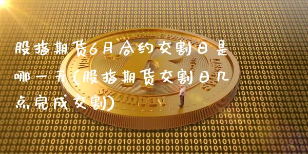 股指期货6月合约交割日是哪一天(股指期货交割日几点完成交割)_https://www.zghnxxa.com_内盘期货_第1张