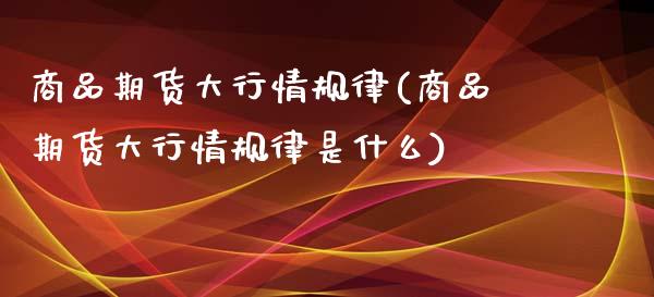 商品期货大行情规律(商品期货大行情规律是什么)_https://www.zghnxxa.com_国际期货_第1张