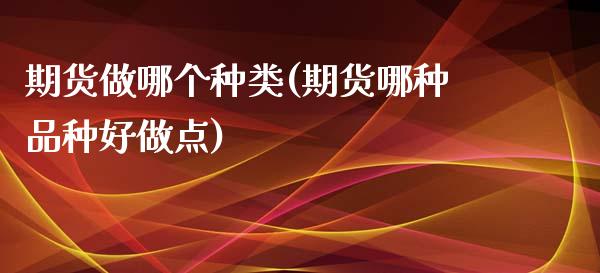 期货做哪个种类(期货哪种品种好做点)_https://www.zghnxxa.com_内盘期货_第1张