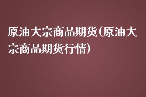 原油大宗商品期货(原油大宗商品期货行情)_https://www.zghnxxa.com_国际期货_第1张