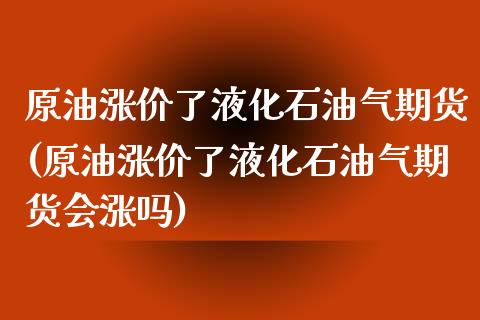 原油涨价了液化石油气期货(原油涨价了液化石油气期货会涨吗)_https://www.zghnxxa.com_期货直播室_第1张