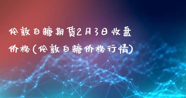 伦敦白糖期货2月3日收盘价格(伦敦白糖价格行情)_https://www.zghnxxa.com_黄金期货_第1张