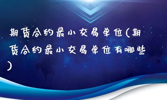 期货合约最小交易单位(期货合约最小交易单位有哪些)_https://www.zghnxxa.com_黄金期货_第1张