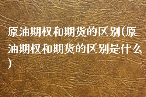 原油期权和期货的区别(原油期权和期货的区别是什么)_https://www.zghnxxa.com_国际期货_第1张