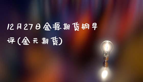 12月27日金源期货铜早评(金元期货)_https://www.zghnxxa.com_期货直播室_第1张