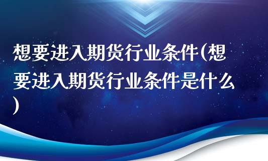 想要进入期货行业条件(想要进入期货行业条件是什么)_https://www.zghnxxa.com_内盘期货_第1张