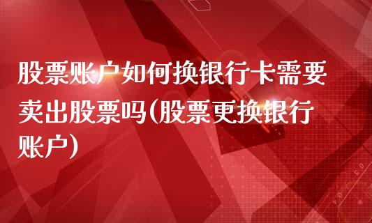 股票账户如何换银行卡需要卖出股票吗(股票更换银行账户)_https://www.zghnxxa.com_国际期货_第1张