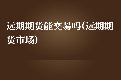 远期期货能交易吗(远期期货市场)_https://www.zghnxxa.com_内盘期货_第1张