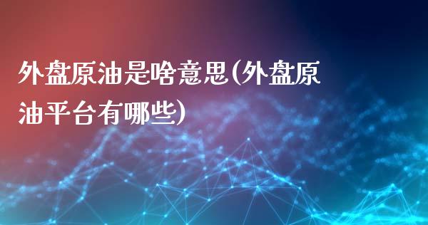 外盘原油是啥意思(外盘原油平台有哪些)_https://www.zghnxxa.com_期货直播室_第1张