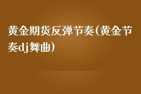 黄金期货反弹节奏(黄金节奏dj舞曲)_https://www.zghnxxa.com_黄金期货_第1张