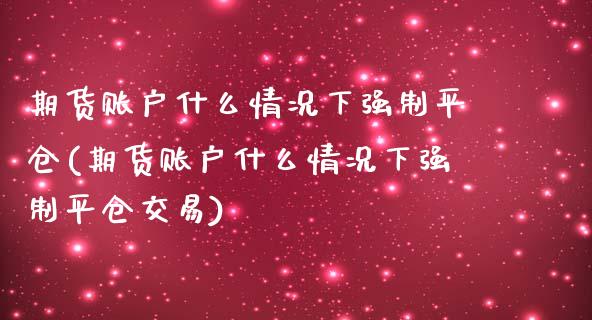 期货账户什么情况下强制平仓(期货账户什么情况下强制平仓交易)_https://www.zghnxxa.com_内盘期货_第1张