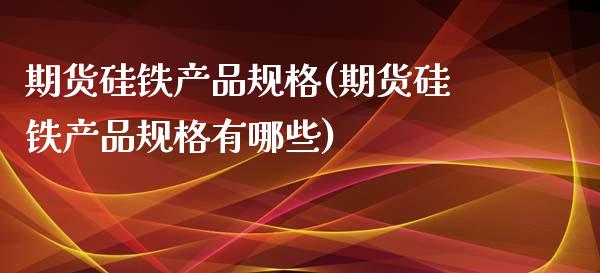 期货硅铁产品规格(期货硅铁产品规格有哪些)_https://www.zghnxxa.com_内盘期货_第1张