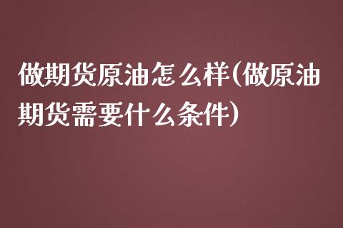 做期货原油怎么样(做原油期货需要什么条件)_https://www.zghnxxa.com_内盘期货_第1张