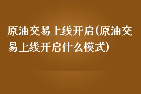 原油交易上线开启(原油交易上线开启什么模式)_https://www.zghnxxa.com_内盘期货_第1张