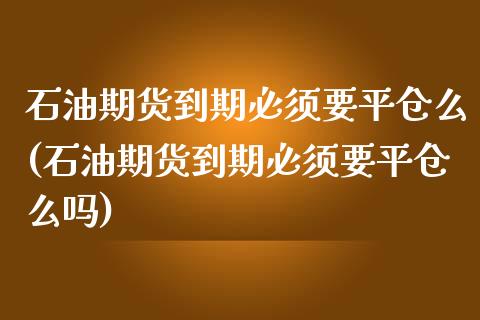 石油期货到期必须要平仓么(石油期货到期必须要平仓么吗)_https://www.zghnxxa.com_黄金期货_第1张