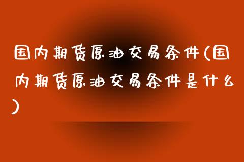 国内期货原油交易条件(国内期货原油交易条件是什么)_https://www.zghnxxa.com_国际期货_第1张