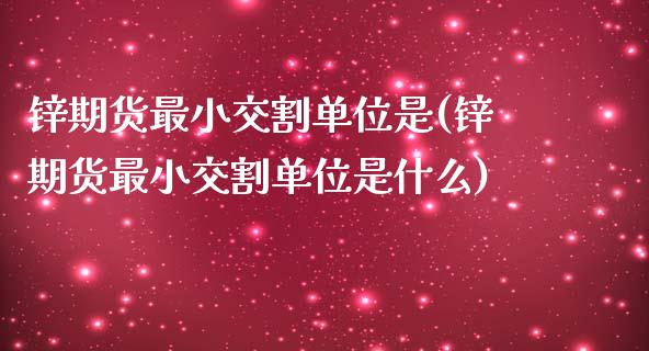 锌期货最小交割单位是(锌期货最小交割单位是什么)_https://www.zghnxxa.com_期货直播室_第1张