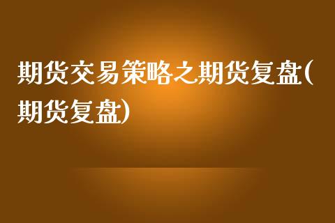 期货交易策略之期货复盘(期货复盘)_https://www.zghnxxa.com_黄金期货_第1张